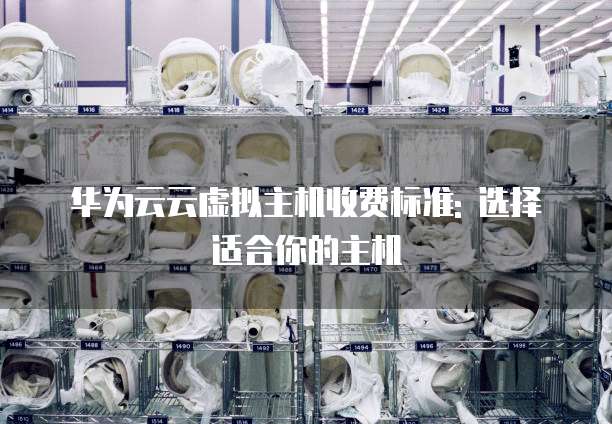 华为云云虚拟主机收费标准: 选择适合你的主机