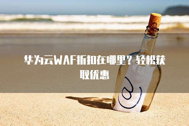 华为云WAF折扣在哪里?轻松获取优惠