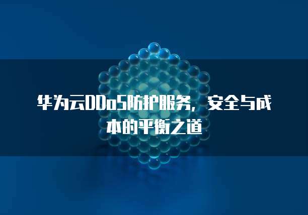 华为云DDoS防护服务,安全与成本的平衡之道