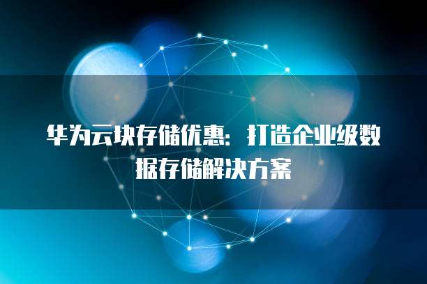 华为云块存储优惠：打造企业级数据存储解决方案