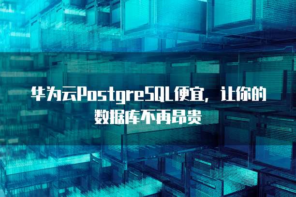 华为云PostgreSQL便宜,让你的数据库不再昂贵