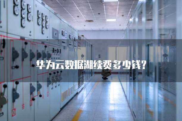 华为云数据湖续费多少钱?