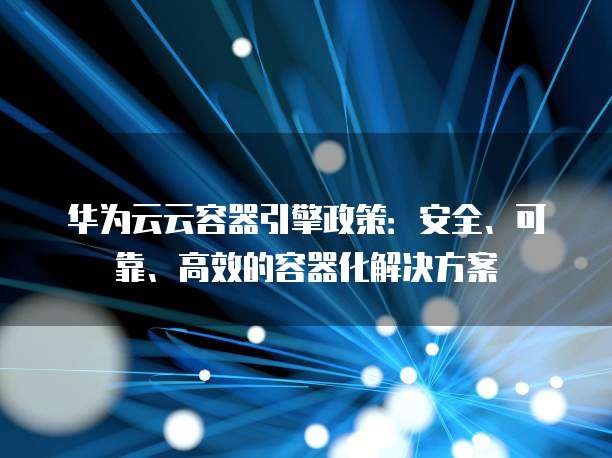 华为云云容器引擎政策：安全、可靠、高效的容器化解决方案