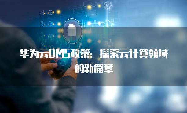 华为云DMS政策:探索云计算领域的新篇章