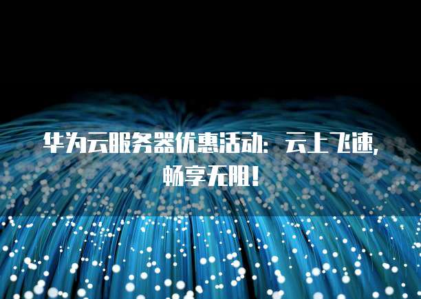 华为云服务器优惠活动:云上飞速,畅享无阻!