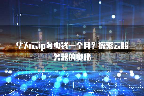 华为云ip多少钱一个月?探索云服务器的奥秘