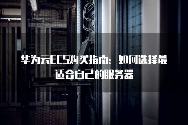 华为云ECS购买指南:如何选择最适合自己的服务器