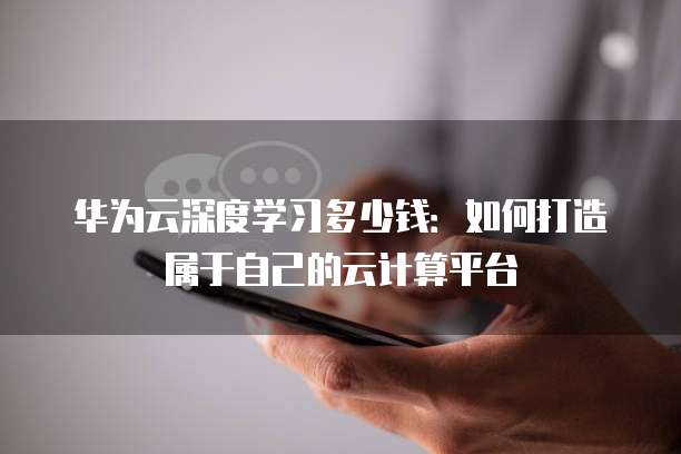 华为云深度学习多少钱：如何打造属于自己的云计算平台
