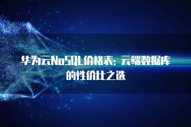 华为云NoSQL价格表: 云端数据库的性价比之选
