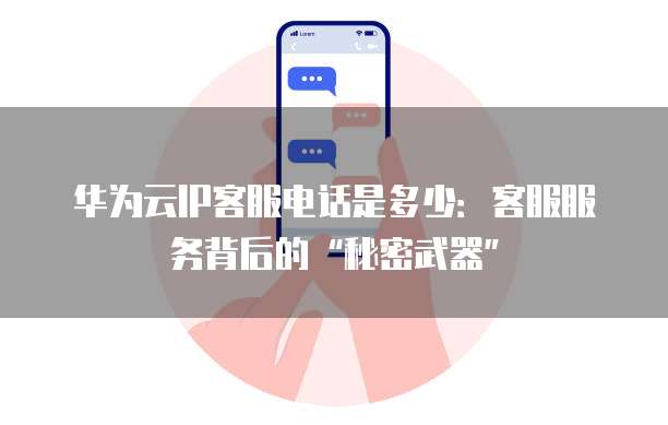 华为云IP客服电话是多少：客服服务背后的&ldquo;秘密武器&rdquo;