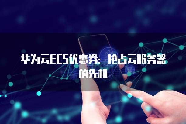 华为云ECS优惠券：抢占云服务器的先机