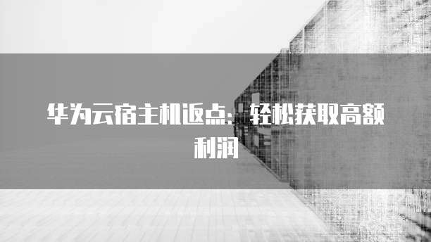 华为云宿主机返点:轻松获取高额利润