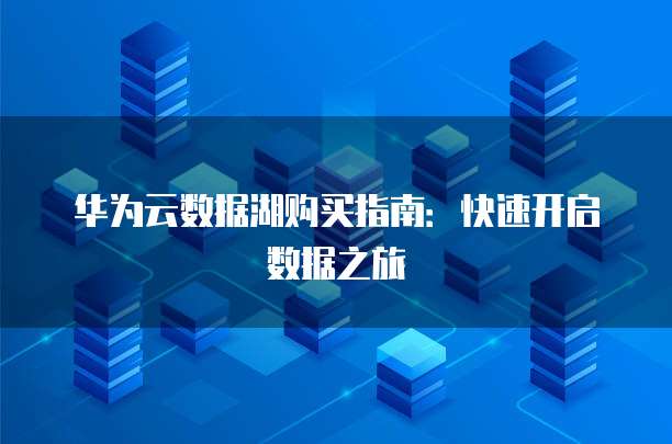 华为云数据湖购买指南:快速开启数据之旅