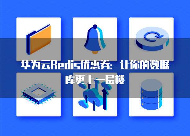 华为云Redis优惠券:让你的数据库更上一层楼