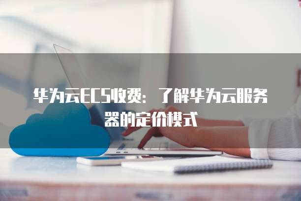 华为云ECS收费：了解华为云服务器的定价模式