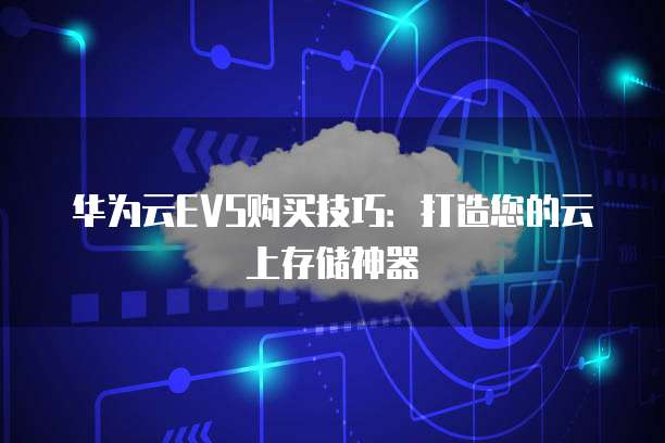 华为云EVS购买技巧:打造您的云上存储神器