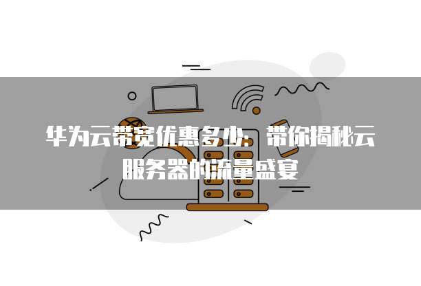 华为云带宽优惠多少:带你揭秘云服务器的流量盛宴