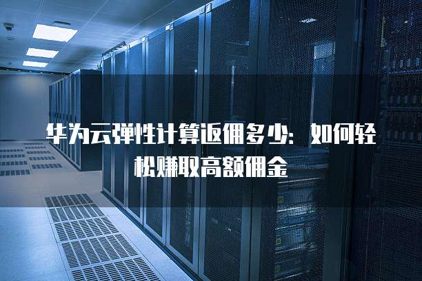 华为云弹性计算返佣多少:如何轻松赚取高额佣金