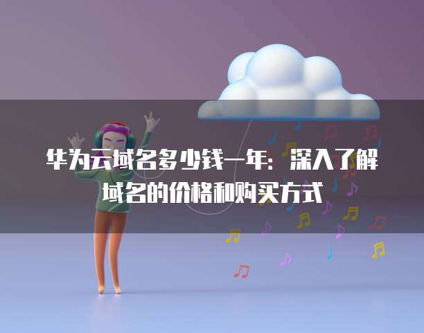 华为云域名多少钱一年:深入了解域名的价格和购买方式