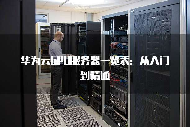 华为云GPU服务器一览表:从入门到精通