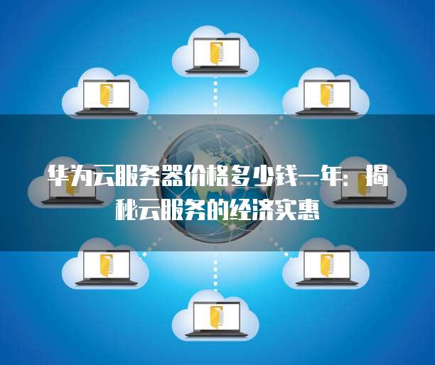 华为云服务器价格多少钱一年：揭秘云服务的经济实惠