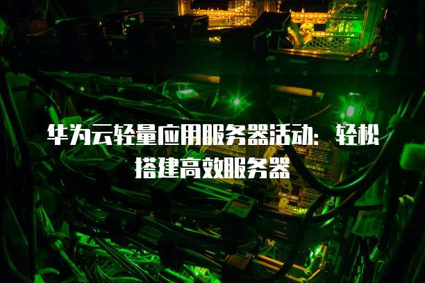 华为云轻量应用服务器活动:轻松搭建高效服务器