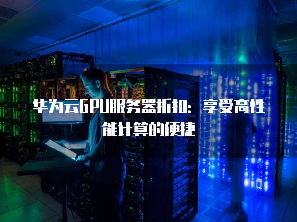 华为云GPU服务器折扣:享受高性能计算的便捷