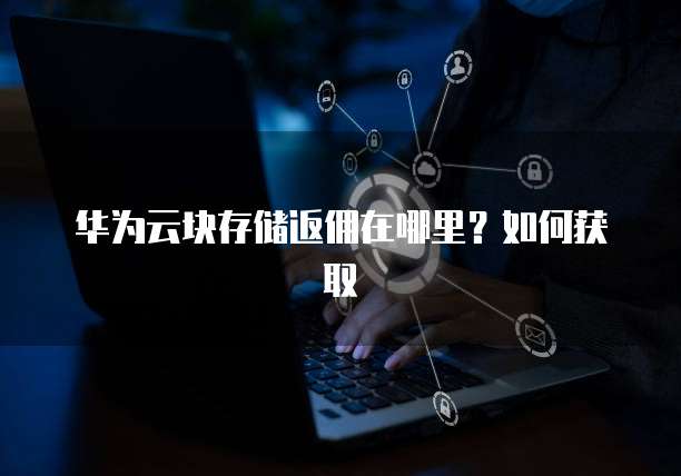 华为云块存储返佣在哪里？如何获取