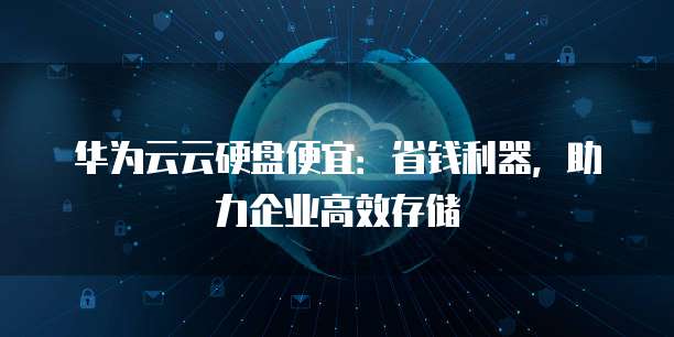 华为云云硬盘便宜:省钱利器,助力企业高效存储