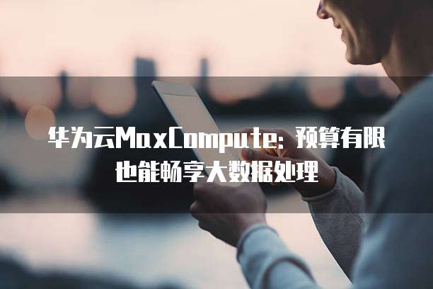 华为云MaxCompute: 预算有限也能畅享大数据处理