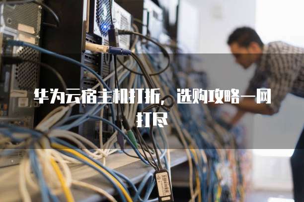 华为云宿主机打折,选购攻略一网打尽