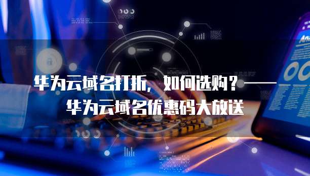 华为云域名打折,如何选购?——华为云域名优惠码大放送