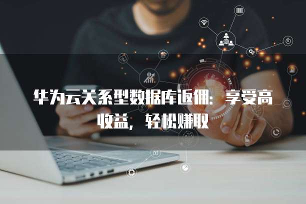 华为云关系型数据库返佣:享受高收益,轻松赚取