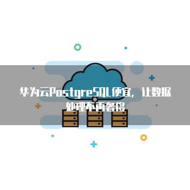 华为云PostgreSQL便宜,让数据处理不再奢侈