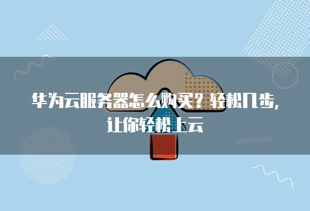 华为云服务器怎么购买?轻松几步,让你轻松上云
