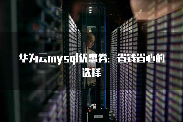 华为云mysql优惠券:省钱省心的选择