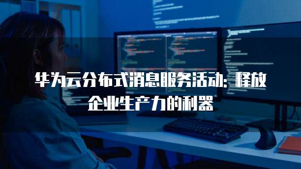 华为云分布式消息服务活动: 释放企业生产力的利器