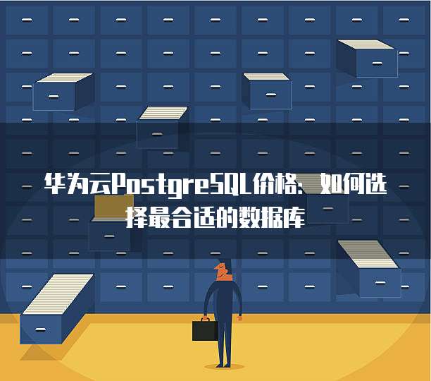 华为云PostgreSQL价格:如何选择最合适的数据库