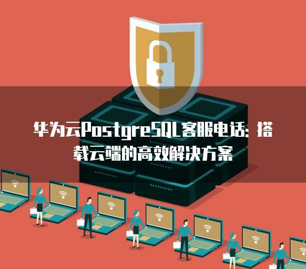 华为云PostgreSQL客服电话: 搭载云端的高效解决方案