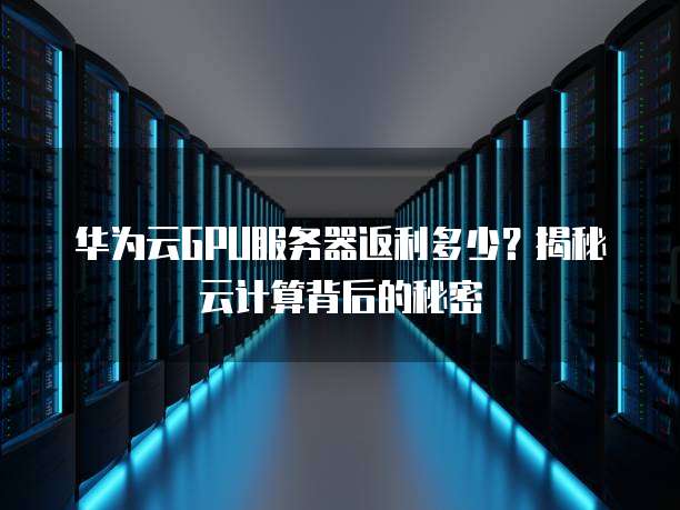 华为云GPU服务器返利多少?揭秘云计算背后的秘密
