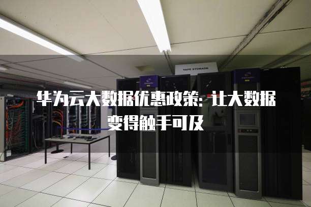 华为云大数据优惠政策: 让大数据变得触手可及