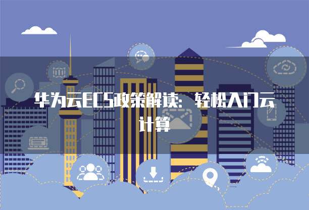 华为云ECS政策解读:轻松入门云计算