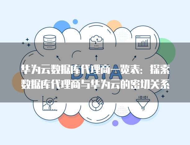 华为云数据库代理商一览表:探索数据库代理商与华为云的密切关系