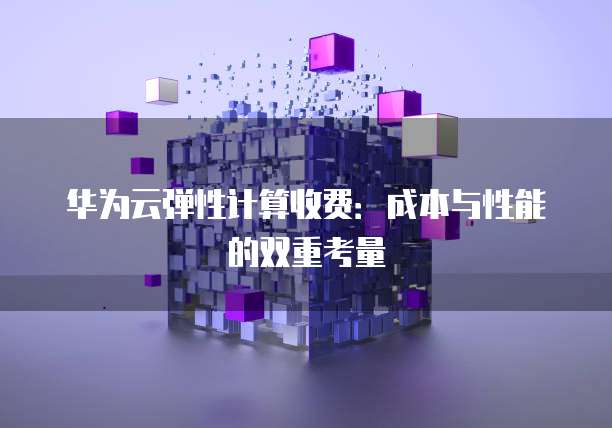 华为云弹性计算收费:成本与性能的双重考量