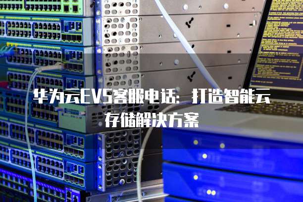 华为云EVS客服电话:打造智能云存储解决方案