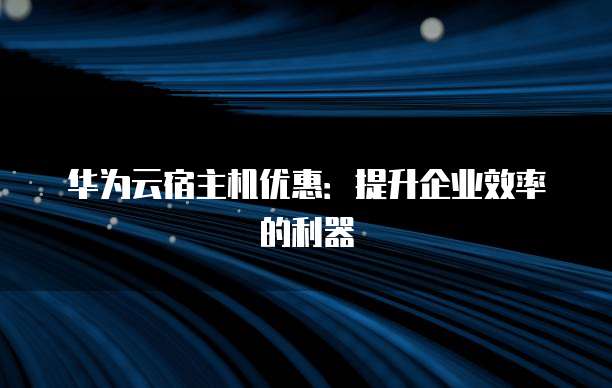 华为云宿主机优惠:提升企业效率的利器