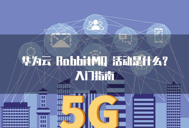 华为云 RabbitMQ 活动是什么?入门指南