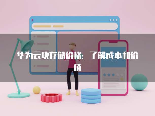 华为云块存储价格:了解成本和价值