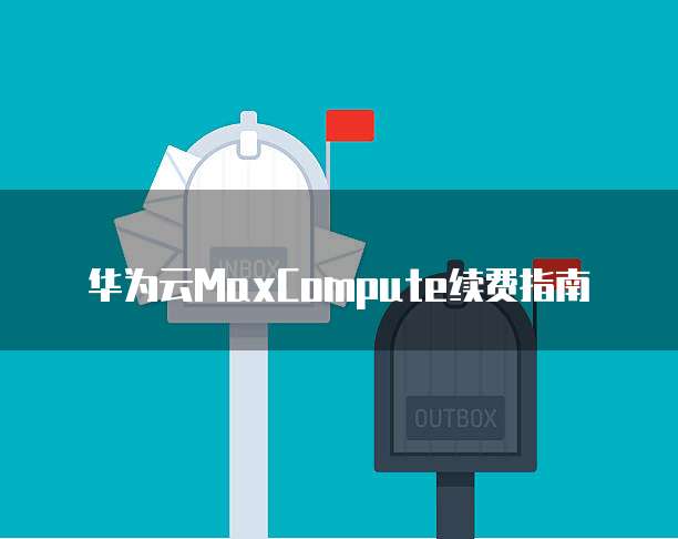 华为云MaxCompute续费指南