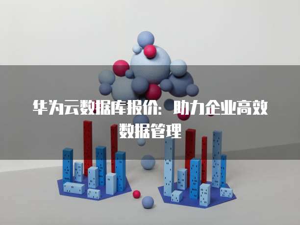 华为云数据库报价:助力企业高效数据管理